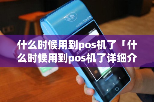 什么时候用到pos机了「什么时候用到pos机了详细介绍」