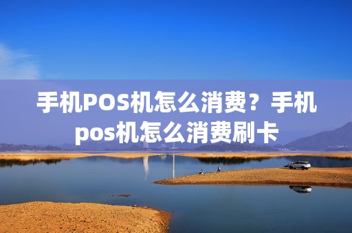 手机POS机怎么消费？手机pos机怎么消费刷卡