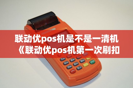 联动优pos机是不是一清机《联动优pos机第一次刷扣299》