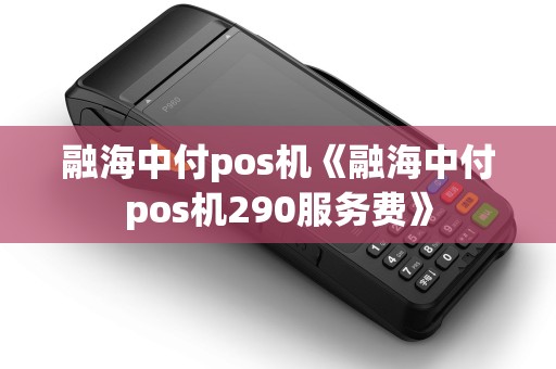 融海中付pos机《融海中付pos机290服务费》