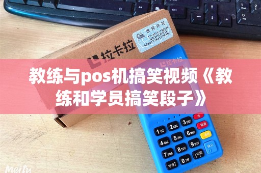 教练与pos机搞笑视频《教练和学员搞笑段子》