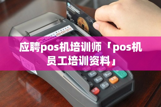 应聘pos机培训师「pos机员工培训资料」