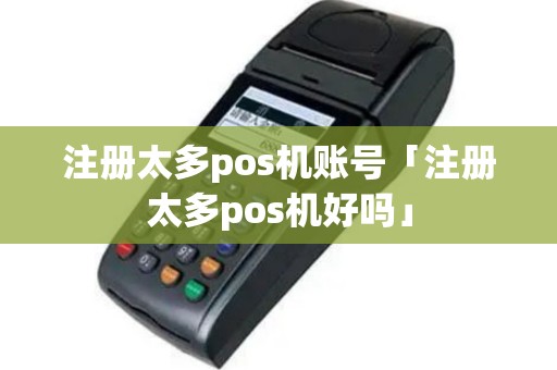 注册太多pos机账号「注册太多pos机好吗」