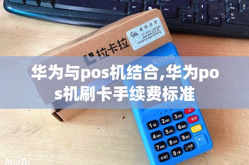华为与pos机结合,华为pos机刷卡手续费标准