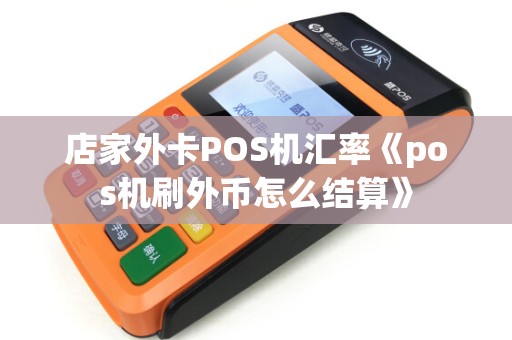 店家外卡POS机汇率《pos机刷外币怎么结算》