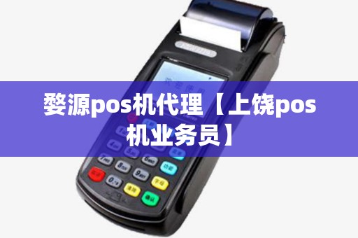 婺源pos机代理【上饶pos机业务员】