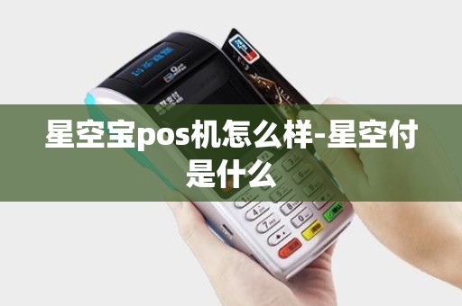 星空宝pos机怎么样-星空付是什么