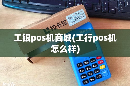 工银pos机商城(工行pos机怎么样)