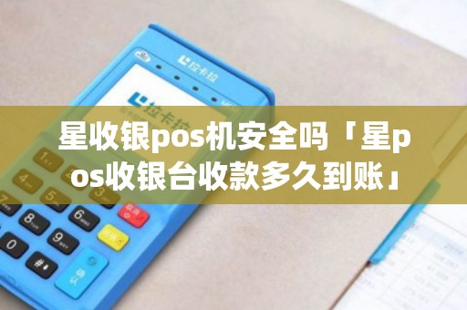 星收银pos机安全吗「星pos收银台收款多久到账」
