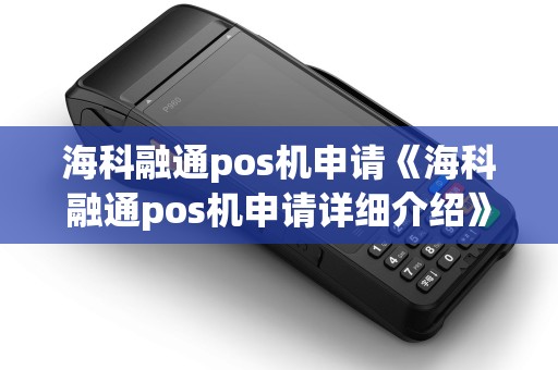 海科融通pos机申请《海科融通pos机申请详细介绍》