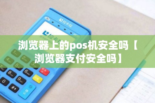 浏览器上的pos机安全吗【浏览器支付安全吗】
