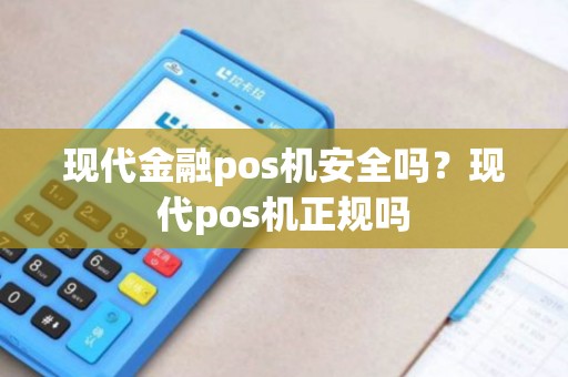 现代金融pos机安全吗？现代pos机正规吗