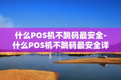 什么POS机不跳码最安全-什么POS机不跳码最安全详细介绍