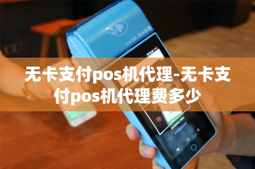 无卡支付pos机代理-无卡支付pos机代理费多少