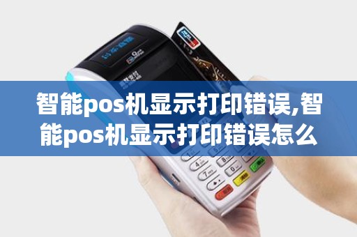 智能pos机显示打印错误,智能pos机显示打印错误怎么办