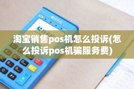 淘宝销售pos机怎么投诉(怎么投诉pos机骗服务费)