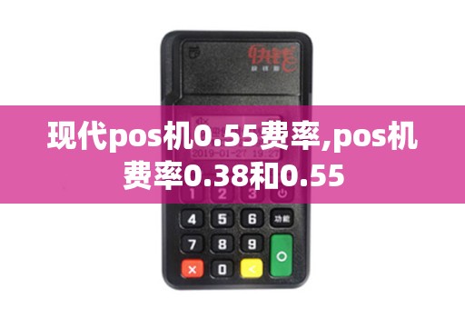现代pos机0.55费率,pos机费率0.38和0.55
