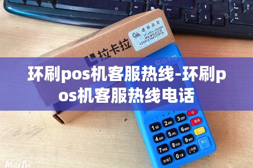 环刷pos机客服热线-环刷pos机客服热线电话