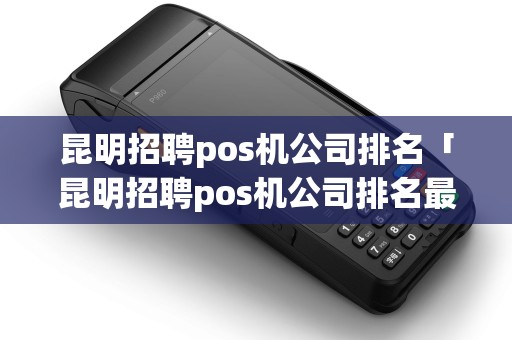 昆明招聘pos机公司排名「昆明招聘pos机公司排名最新」