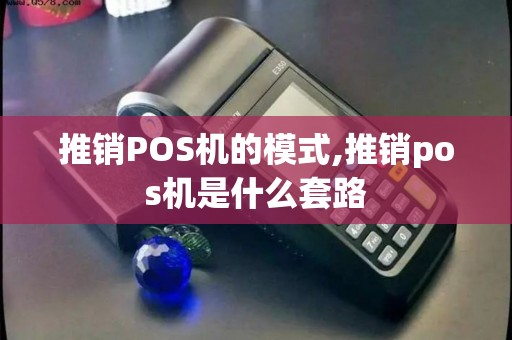 推销POS机的模式,推销pos机是什么套路