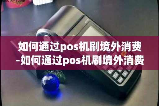 如何通过pos机刷境外消费-如何通过pos机刷境外消费详细介绍