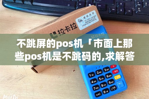 不跳屏的pos机「市面上那些pos机是不跳码的,求解答」