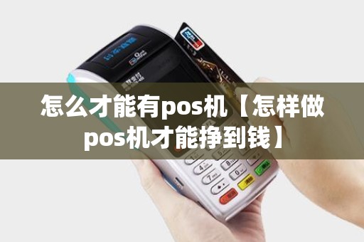 怎么才能有pos机【怎样做pos机才能挣到钱】