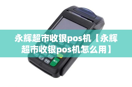 永辉超市收银pos机【永辉超市收银pos机怎么用】
