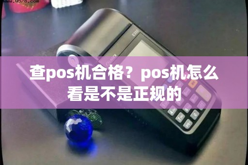 查pos机合格？pos机怎么看是不是正规的