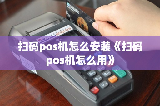 扫码pos机怎么安装《扫码pos机怎么用》