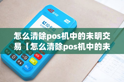 怎么清除pos机中的未明交易【怎么清除pos机中的未明交易详细介绍】