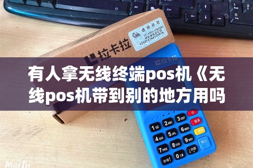有人拿无线终端pos机《无线pos机带到别的地方用吗》