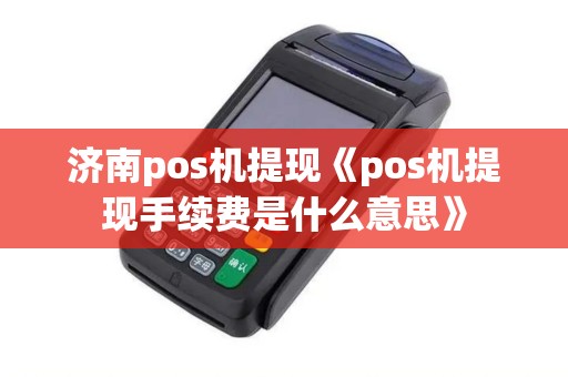 济南pos机提现《pos机提现手续费是什么意思》