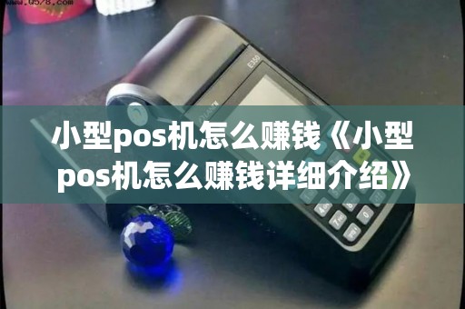 小型pos机怎么赚钱《小型pos机怎么赚钱详细介绍》