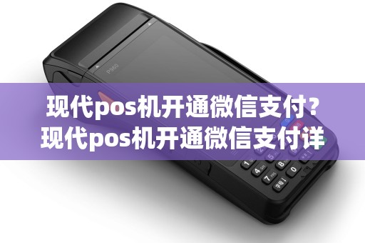 现代pos机开通微信支付？现代pos机开通微信支付详细介绍