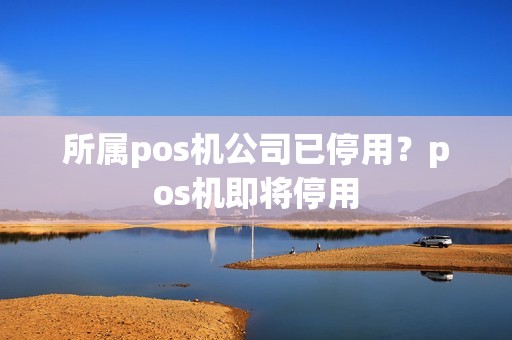 所属pos机公司已停用？pos机即将停用