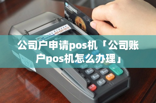 公司户申请pos机「公司账户pos机怎么办理」