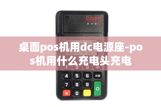 桌面pos机用dc电源座-pos机用什么充电头充电