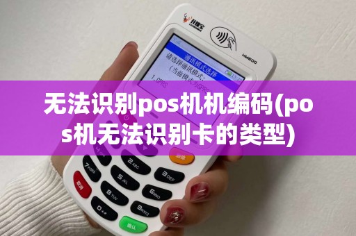 无法识别pos机机编码(pos机无法识别卡的类型)