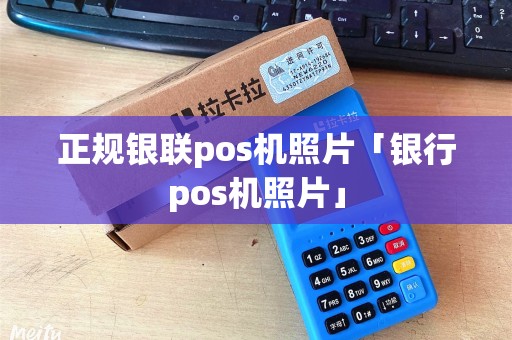 正规银联pos机照片「银行pos机照片」