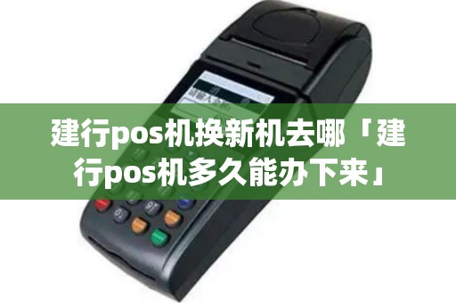 建行pos机换新机去哪「建行pos机多久能办下来」