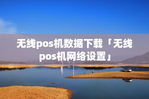 无线pos机数据下载「无线pos机网络设置」