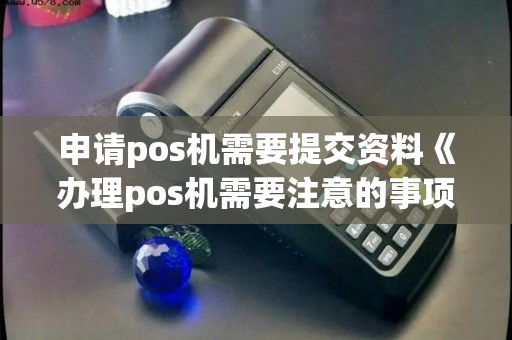 申请pos机需要提交资料《办理pos机需要注意的事项》
