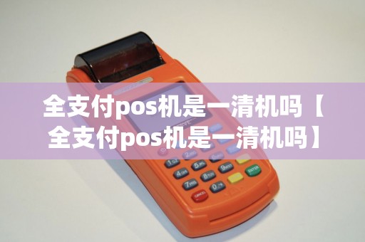 全支付pos机是一清机吗【全支付pos机是一清机吗】