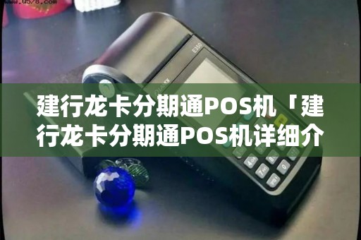 建行龙卡分期通POS机「建行龙卡分期通POS机详细介绍」