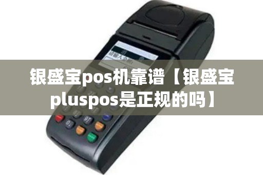 银盛宝pos机靠谱【银盛宝pluspos是正规的吗】
