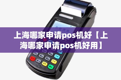 上海哪家申请pos机好【上海哪家申请pos机好用】
