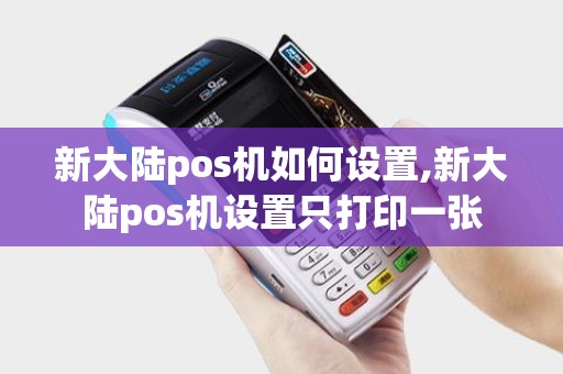 新大陆pos机如何设置,新大陆pos机设置只打印一张