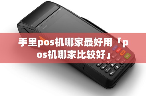 手里pos机哪家最好用「pos机哪家比较好」