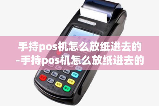 手持pos机怎么放纸进去的-手持pos机怎么放纸进去的
